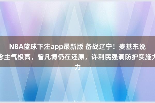 NBA篮球下注app最新版 备战辽宁！麦基东说念主气极高，曾凡博仍在还原，许利民强调防护实施力