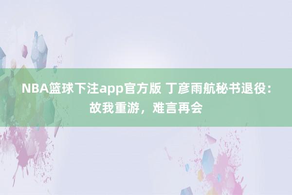 NBA篮球下注app官方版 丁彦雨航秘书退役：故我重游，难言再会