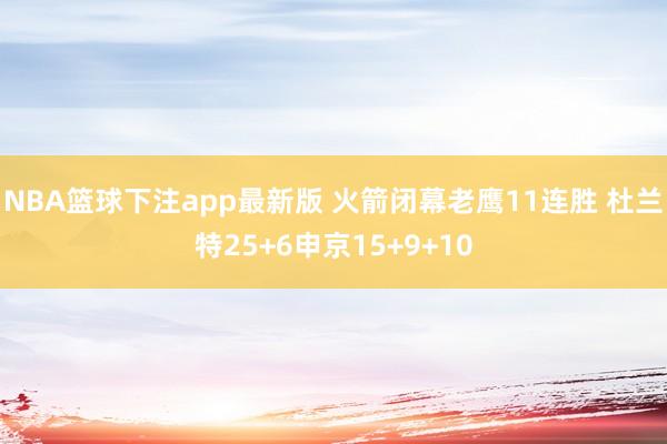 NBA篮球下注app最新版 火箭闭幕老鹰11连胜 杜兰特25+6申京15+9+10