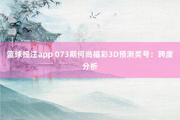 篮球投注app 073期何尚福彩3D预测奖号：跨度分析