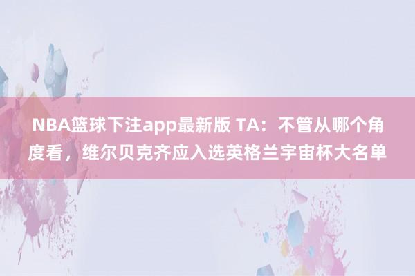 NBA篮球下注app最新版 TA：不管从哪个角度看，维尔贝克齐应入选英格兰宇宙杯大名单