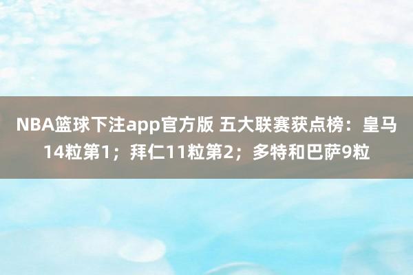 NBA篮球下注app官方版 五大联赛获点榜：皇马14粒第1；拜仁11粒第2；多特和巴萨9粒