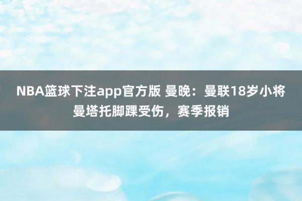 NBA篮球下注app官方版 曼晚：曼联18岁小将曼塔托脚踝受伤，赛季报销
