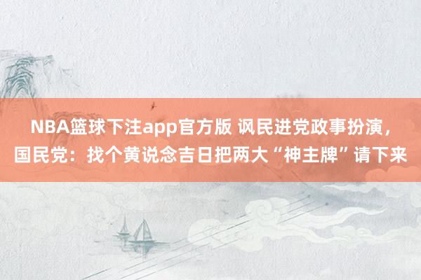NBA篮球下注app官方版 讽民进党政事扮演，国民党：找个黄说念吉日把两大“神主牌”请下来