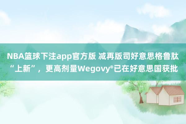 NBA篮球下注app官方版 减再版司好意思格鲁肽“上新”，更高剂量Wegovy®已在好意思国获批