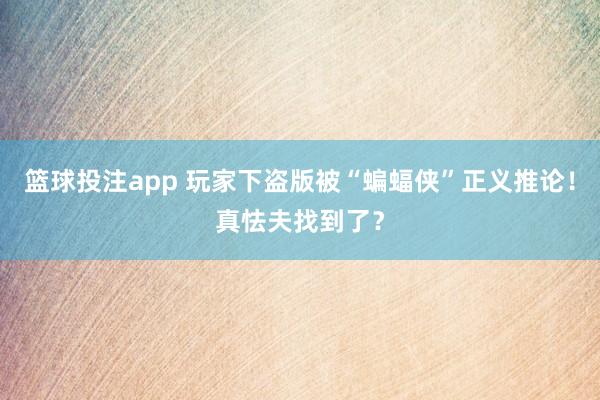 篮球投注app 玩家下盗版被“蝙蝠侠”正义推论！真怯夫找到了？
