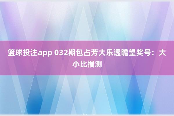 篮球投注app 032期包占芳大乐透瞻望奖号：大小比揣测