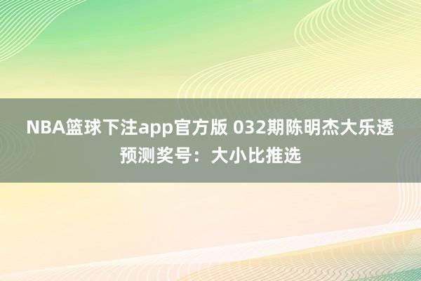 NBA篮球下注app官方版 032期陈明杰大乐透预测奖号：大小比推选