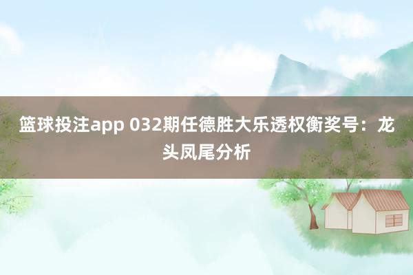 篮球投注app 032期任德胜大乐透权衡奖号：龙头凤尾分析