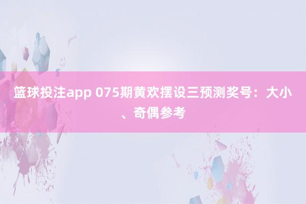 篮球投注app 075期黄欢摆设三预测奖号：大小、奇偶参考