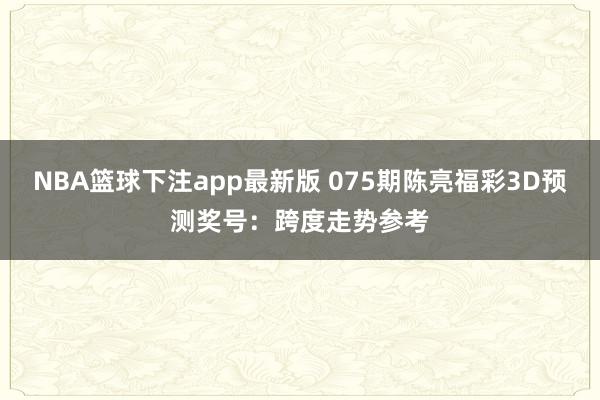 NBA篮球下注app最新版 075期陈亮福彩3D预测奖号：跨度走势参考