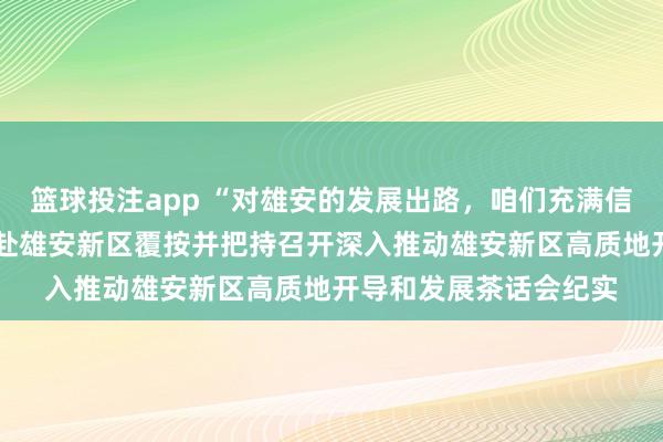 篮球投注app “对雄安的发展出路，咱们充满信心”——习近平总布告赴雄安新区覆按并把持召开深入推动雄安新区高质地开导和发展茶话会纪实