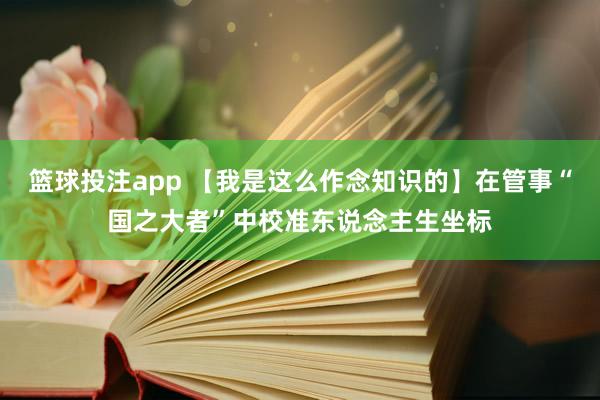 篮球投注app 【我是这么作念知识的】在管事“国之大者”中校准东说念主生坐标