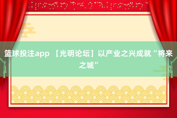 篮球投注app 【光明论坛】以产业之兴成就“将来之城”