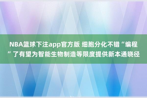 NBA篮球下注app官方版 细胞分化不错“编程”了有望为智能生物制造等限度提供新本通晓径
