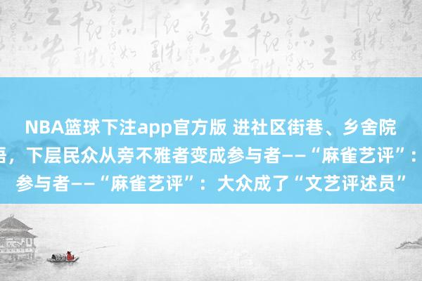 NBA篮球下注app官方版 进社区街巷、乡舍院坝，家常话取代专科术语，下层民众从旁不雅者变成参与者——“麻雀艺评”：大众成了“文艺评述员”