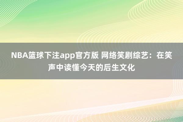 NBA篮球下注app官方版 网络笑剧综艺：在笑声中读懂今天的后生文化