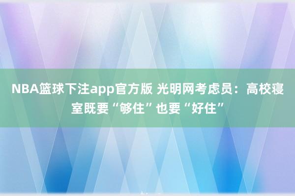 NBA篮球下注app官方版 光明网考虑员：高校寝室既要“够住”也要“好住”