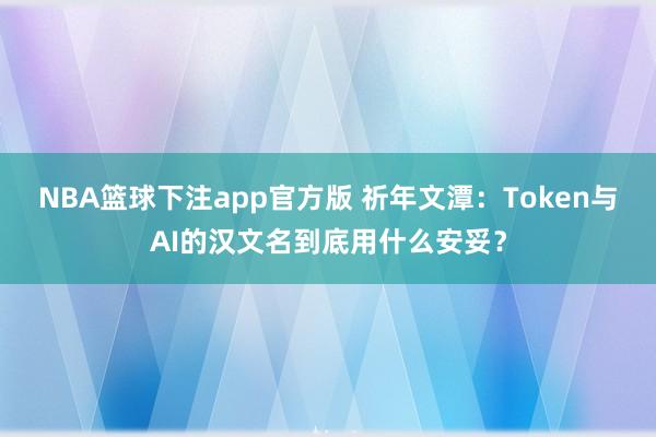 NBA篮球下注app官方版 祈年文潭：Token与AI的汉文名到底用什么安妥？