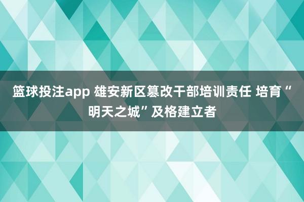 篮球投注app 雄安新区篡改干部培训责任 培育“明天之城”及格建立者