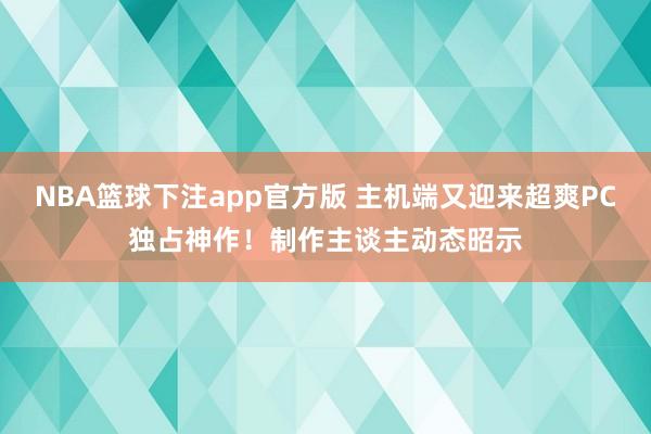 NBA篮球下注app官方版 主机端又迎来超爽PC独占神作！制作主谈主动态昭示