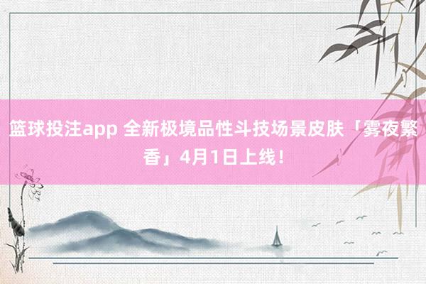 篮球投注app 全新极境品性斗技场景皮肤「雾夜繁香」4月1日上线！