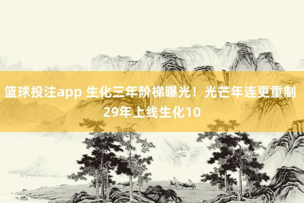 篮球投注app 生化三年阶梯曝光！光芒年连更重制 29年上线生化10