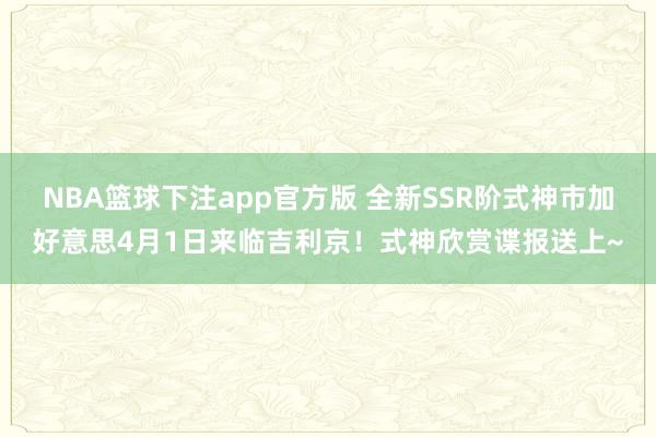 NBA篮球下注app官方版 全新SSR阶式神市加好意思4月1日来临吉利京！式神欣赏谍报送上~