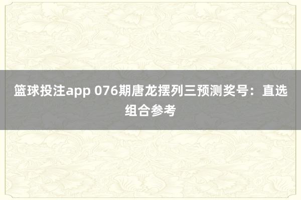 篮球投注app 076期唐龙摆列三预测奖号：直选组合参考