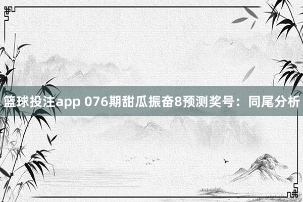 篮球投注app 076期甜瓜振奋8预测奖号：同尾分析
