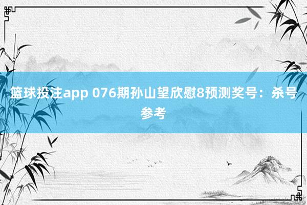 篮球投注app 076期孙山望欣慰8预测奖号：杀号参考