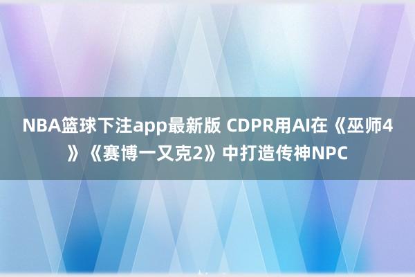 NBA篮球下注app最新版 CDPR用AI在《巫师4》《赛博一又克2》中打造传神NPC