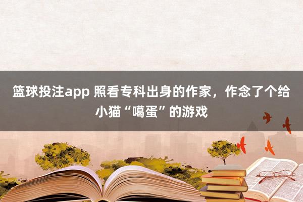 篮球投注app 照看专科出身的作家，作念了个给小猫“噶蛋”的游戏