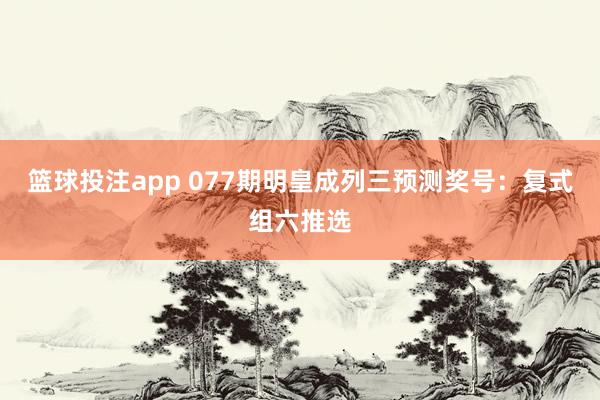 篮球投注app 077期明皇成列三预测奖号：复式组六推选