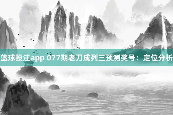 篮球投注app 077期老刀成列三预测奖号：定位分析