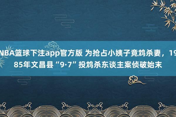 NBA篮球下注app官方版 为抢占小姨子竟鸩杀妻，1985年文昌县“9·7”投鸩杀东谈主案侦破始末