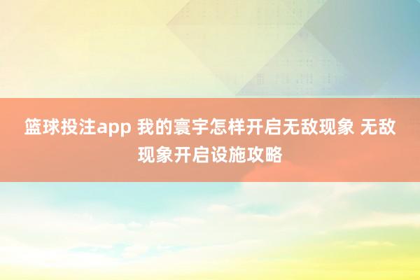 篮球投注app 我的寰宇怎样开启无敌现象 无敌现象开启设施攻略