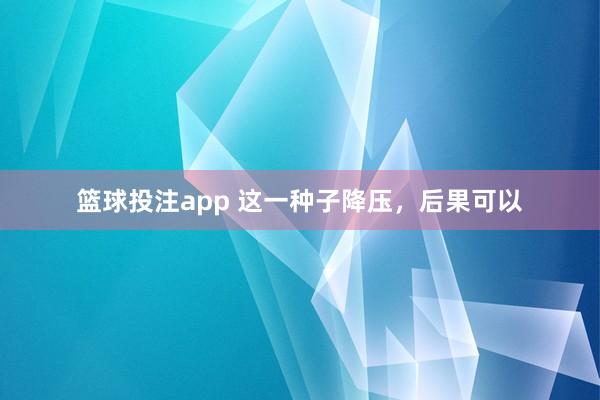 篮球投注app 这一种子降压，后果可以