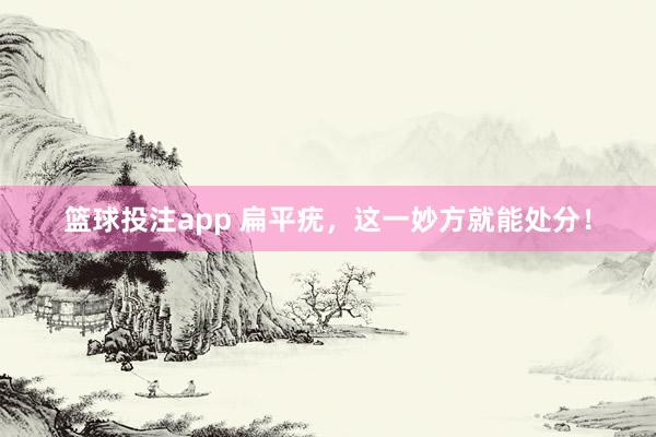 篮球投注app 扁平疣，这一妙方就能处分！
