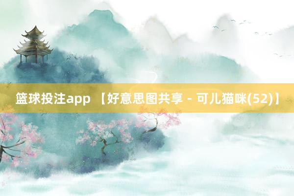 篮球投注app 【好意思图共享 - 可儿猫咪(52)】