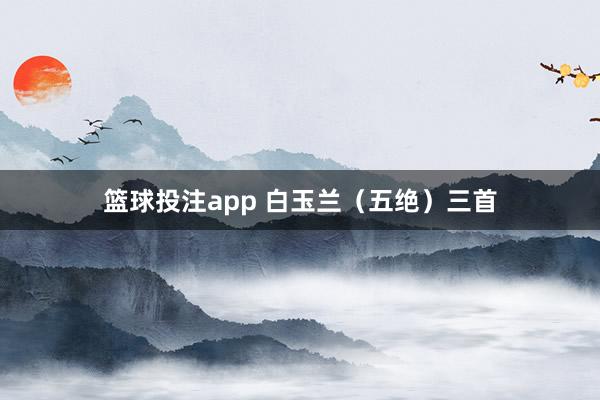 篮球投注app 白玉兰（五绝）三首