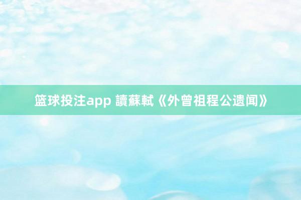 篮球投注app 讀蘇軾《外曾祖程公遗闻》