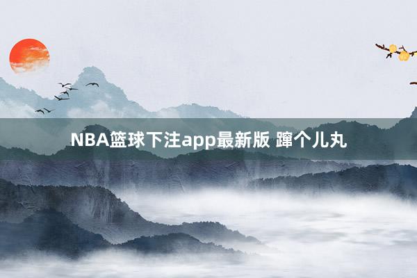 NBA篮球下注app最新版 蹿个儿丸