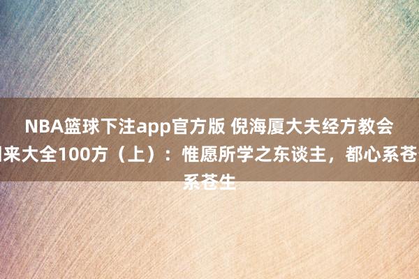 NBA篮球下注app官方版 倪海厦大夫经方教会回来大全100方（上）：惟愿所学之东谈主，都心系苍生