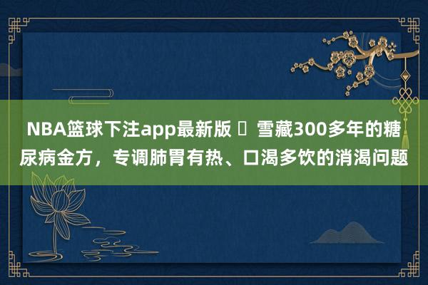 NBA篮球下注app最新版 ​雪藏300多年的糖尿病金方，专调肺胃有热、口渴多饮的消渴问题