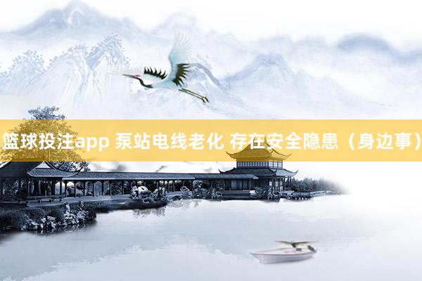 篮球投注app 泵站电线老化 存在安全隐患（身边事）