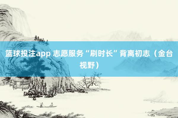 篮球投注app 志愿服务“刷时长”背离初志（金台视野）