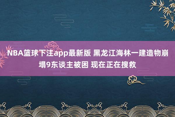 NBA篮球下注app最新版 黑龙江海林一建造物崩塌9东谈主被困 现在正在搜救