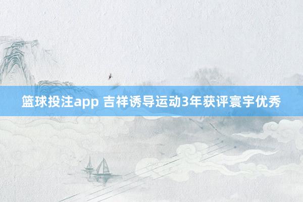 篮球投注app 吉祥诱导运动3年获评寰宇优秀