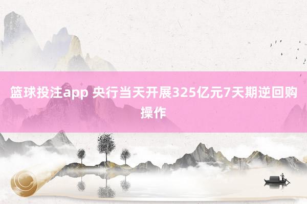篮球投注app 央行当天开展325亿元7天期逆回购操作